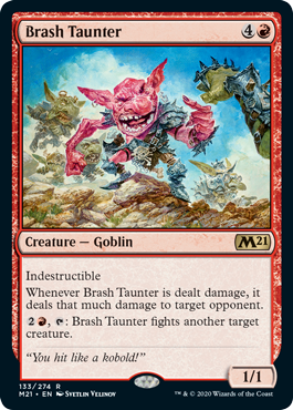 Brash Taunter
 Indestructible
Whenever Brash Taunter is dealt damage, it deals that much damage to target opponent.
{2}{R}, {T}: Brash Taunter fights another target creature.